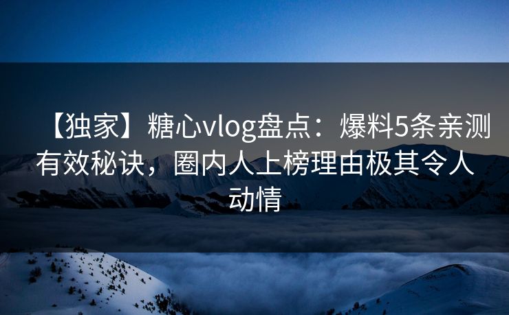 【独家】糖心vlog盘点：爆料5条亲测有效秘诀，圈内人上榜理由极其令人动情  第1张