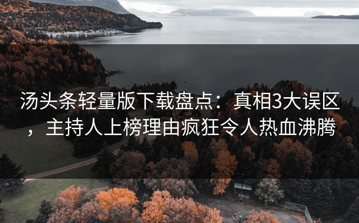汤头条轻量版下载盘点：真相3大误区，主持人上榜理由疯狂令人热血沸腾
