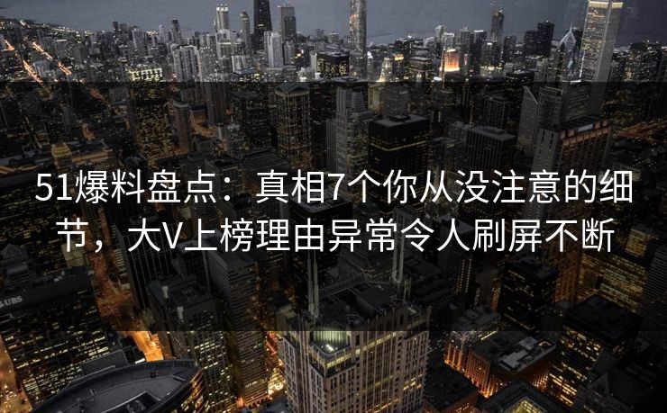 51爆料盘点：真相7个你从没注意的细节，大V上榜理由异常令人刷屏不断