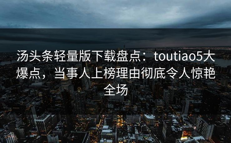 汤头条轻量版下载盘点：toutiao5大爆点，当事人上榜理由彻底令人惊艳全场  第1张