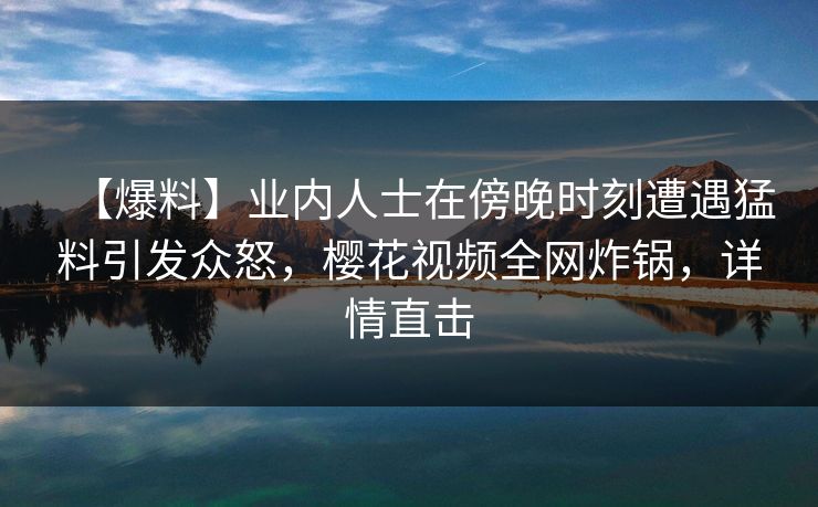 【爆料】业内人士在傍晚时刻遭遇猛料引发众怒，樱花视频全网炸锅，详情直击  第1张