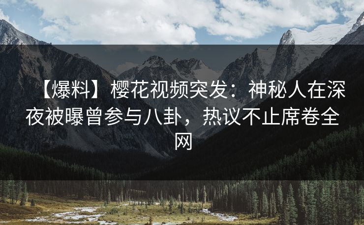 【爆料】樱花视频突发：神秘人在深夜被曝曾参与八卦，热议不止席卷全网  第1张