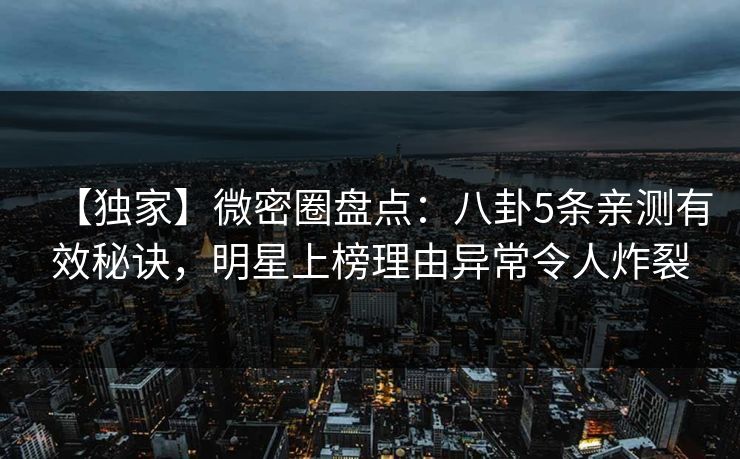 【独家】微密圈盘点：八卦5条亲测有效秘诀，明星上榜理由异常令人炸裂