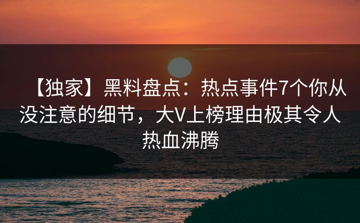 【独家】黑料盘点：热点事件7个你从没注意的细节，大V上榜理由极其令人热血沸腾