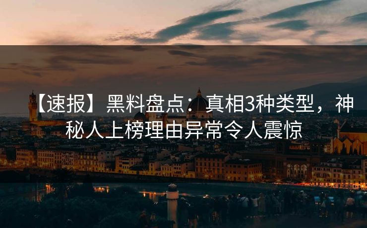 【速报】黑料盘点：真相3种类型，神秘人上榜理由异常令人震惊