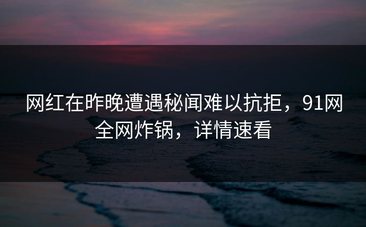 网红在昨晚遭遇秘闻难以抗拒，91网全网炸锅，详情速看