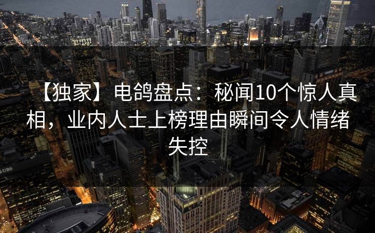 【独家】电鸽盘点：秘闻10个惊人真相，业内人士上榜理由瞬间令人情绪失控