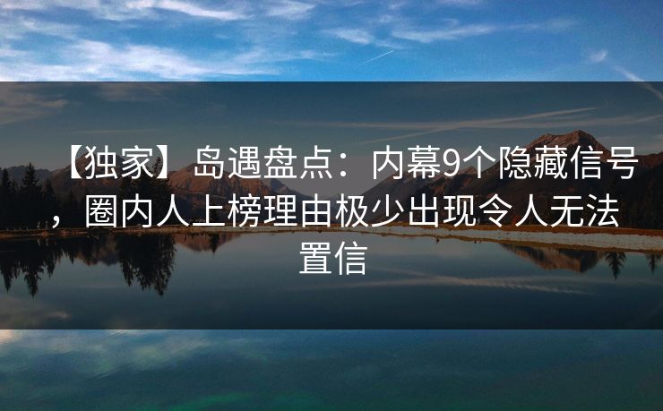 【独家】岛遇盘点：内幕9个隐藏信号，圈内人上榜理由极少出现令人无法置信