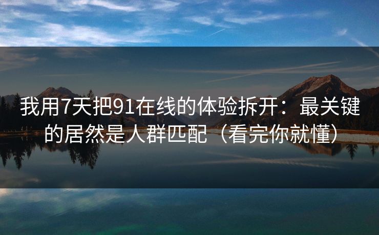 我用7天把91在线的体验拆开：最关键的居然是人群匹配（看完你就懂）