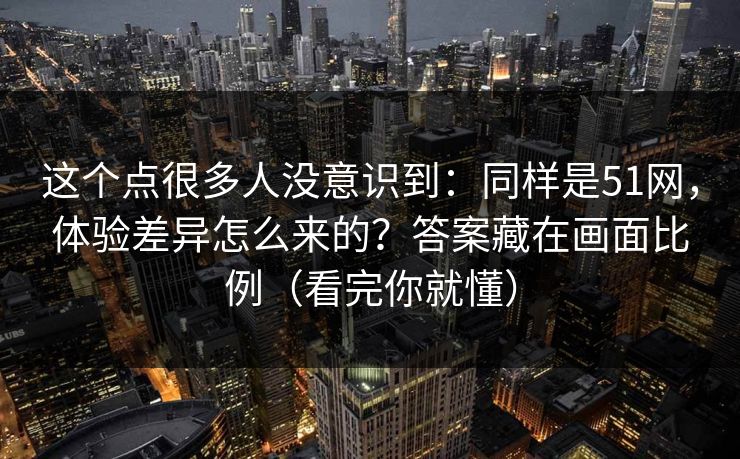 这个点很多人没意识到:同样是51网,体验差异怎么来的?答案藏在画面比例(看完你就懂) 第1张 这个点很多人没意识到:同样是51网,体验差异怎么来的?答案藏在画面比例(看完你就懂) 第1张