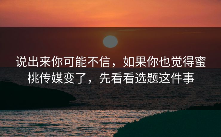 说出来你可能不信,如果你也觉得蜜桃传媒变了,先看看选题这件事 第1张 说出来你可能不信,如果你也觉得蜜桃传媒变了,先看看选题这件事 第1张