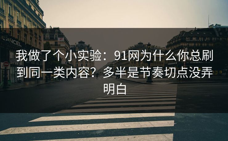 我做了个小实验：91网为什么你总刷到同一类内容？多半是节奏切点没弄明白