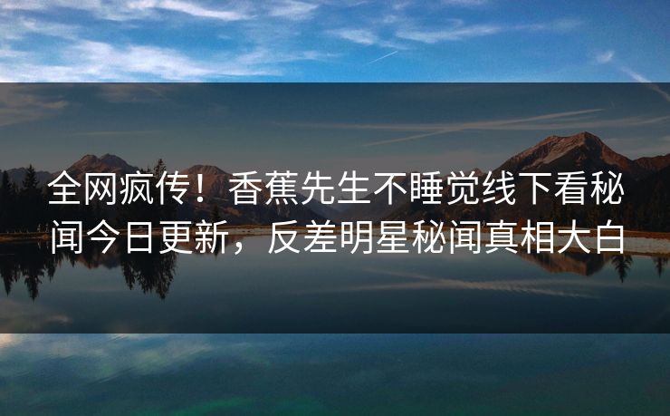 全网疯传！香蕉先生不睡觉线下看秘闻今日更新，反差明星秘闻真相大白  第1张