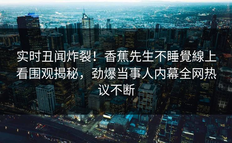 实时丑闻炸裂！香蕉先生不睡覺線上看围观揭秘，劲爆当事人内幕全网热议不断