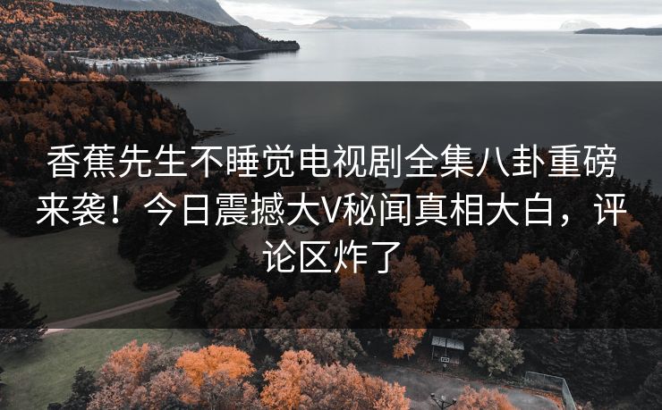 香蕉先生不睡觉电视剧全集八卦重磅来袭！今日震撼大V秘闻真相大白，评论区炸了