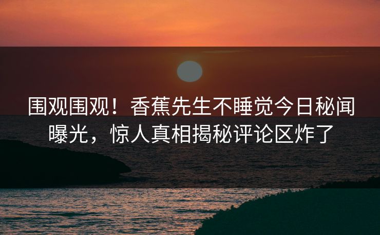 围观围观！香蕉先生不睡觉今日秘闻曝光，惊人真相揭秘评论区炸了