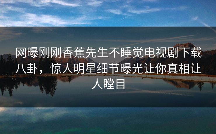网曝刚刚香蕉先生不睡觉电视剧下载八卦，惊人明星细节曝光让你真相让人瞠目  第1张