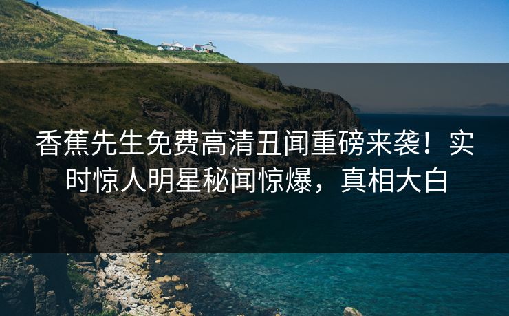 香蕉先生免费高清丑闻重磅来袭！实时惊人明星秘闻惊爆，真相大白