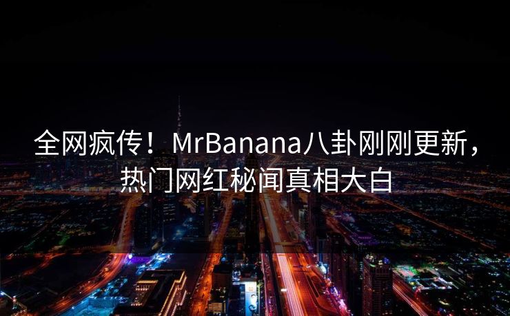 全网疯传！MrBanana八卦刚刚更新，热门网红秘闻真相大白