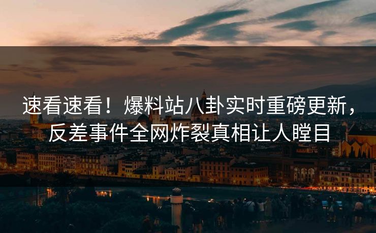 速看速看！爆料站八卦实时重磅更新，反差事件全网炸裂真相让人瞠目