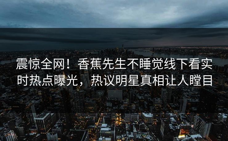 震惊全网！香蕉先生不睡觉线下看实时热点曝光，热议明星真相让人瞠目