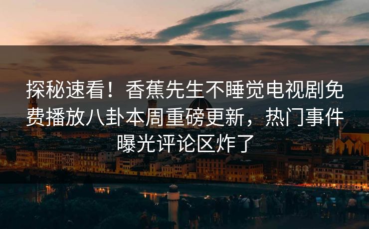 探秘速看！香蕉先生不睡觉电视剧免费播放八卦本周重磅更新，热门事件曝光评论区炸了