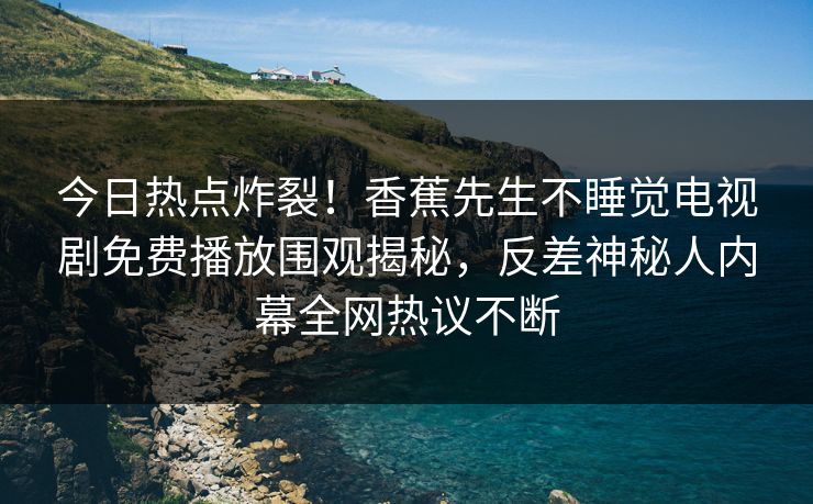 今日热点炸裂！香蕉先生不睡觉电视剧免费播放围观揭秘，反差神秘人内幕全网热议不断