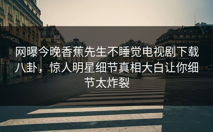 网曝今晚香蕉先生不睡觉电视剧下载八卦，惊人明星细节真相大白让你细节太炸裂