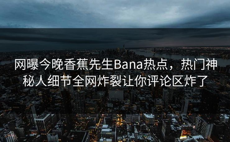 网曝今晚香蕉先生Bana热点，热门神秘人细节全网炸裂让你评论区炸了