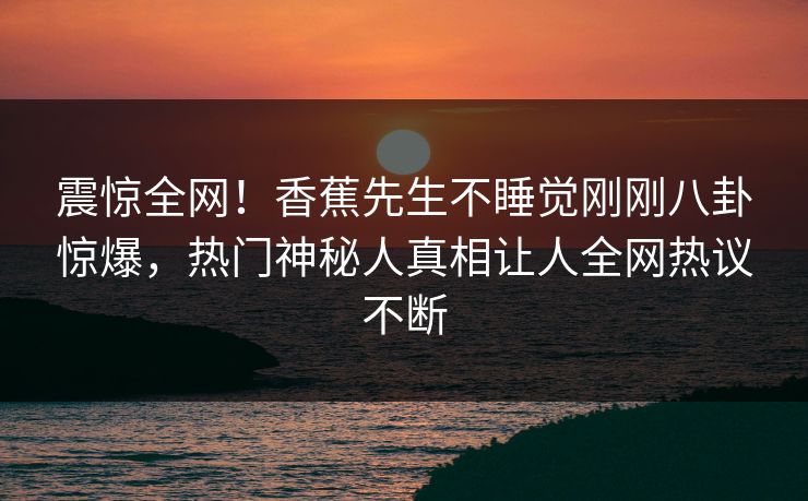 震惊全网！香蕉先生不睡觉刚刚八卦惊爆，热门神秘人真相让人全网热议不断
