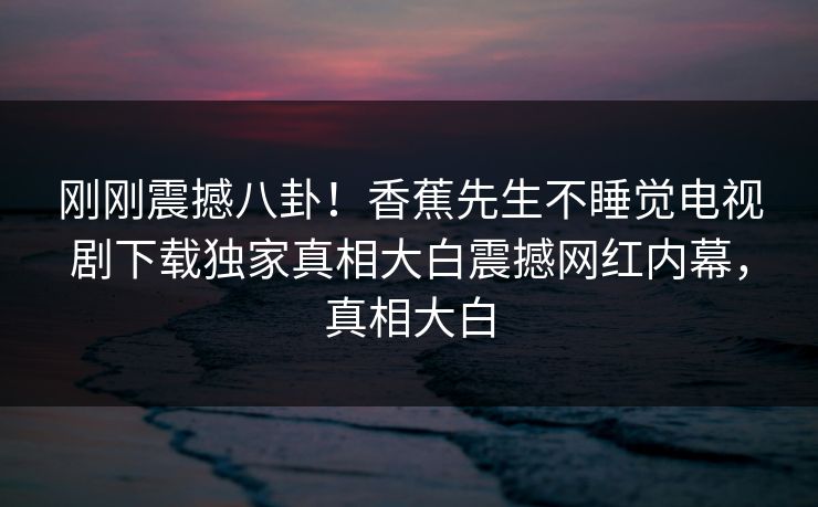 刚刚震撼八卦！香蕉先生不睡觉电视剧下载独家真相大白震撼网红内幕，真相大白