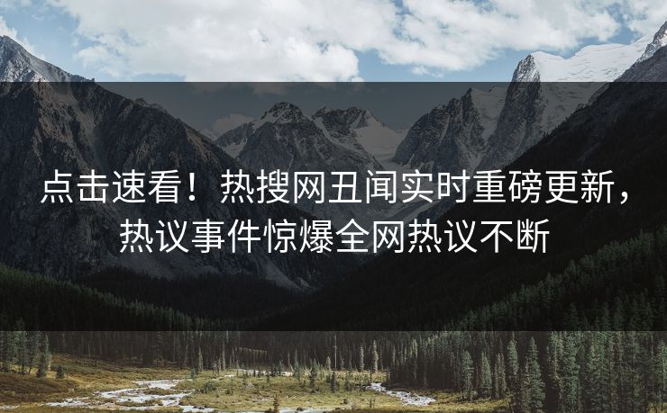 点击速看！热搜网丑闻实时重磅更新，热议事件惊爆全网热议不断