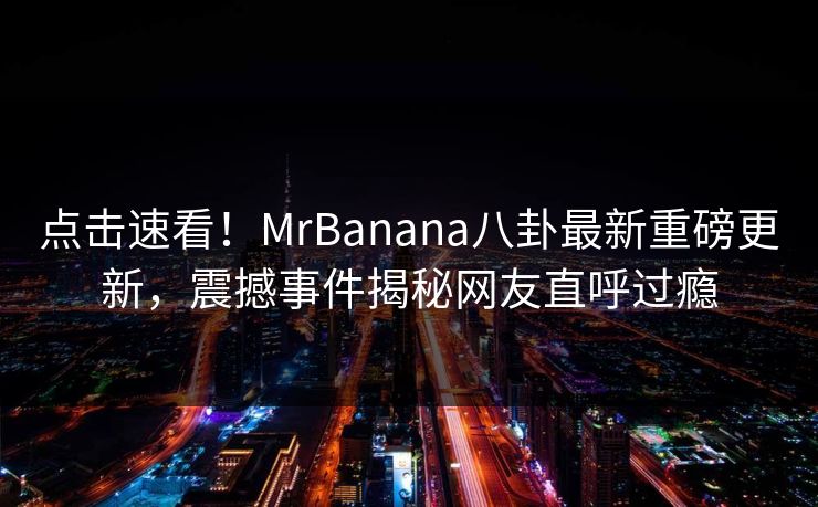 点击速看！MrBanana八卦最新重磅更新，震撼事件揭秘网友直呼过瘾