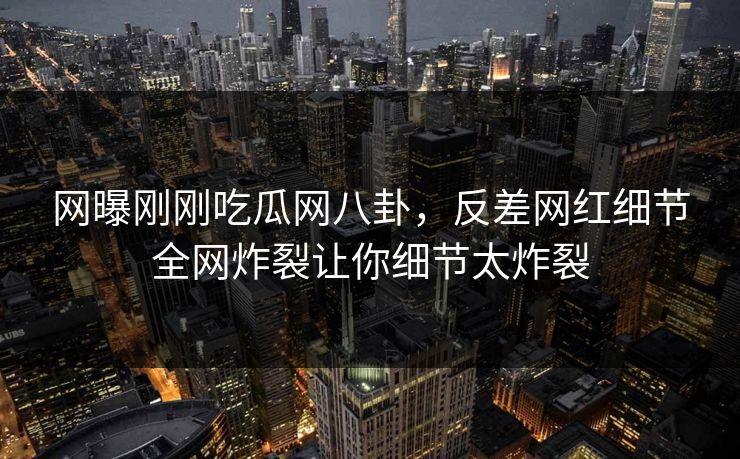 网曝刚刚吃瓜网八卦，反差网红细节全网炸裂让你细节太炸裂