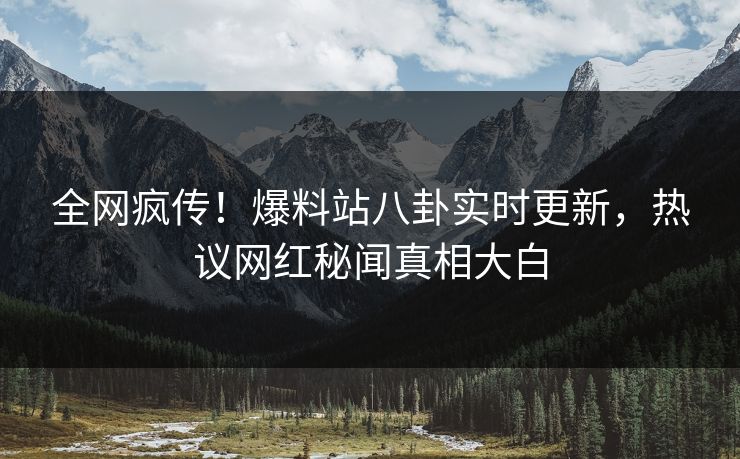 全网疯传！爆料站八卦实时更新，热议网红秘闻真相大白
