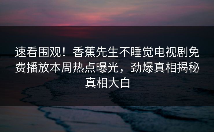 速看围观！香蕉先生不睡觉电视剧免费播放本周热点曝光，劲爆真相揭秘真相大白