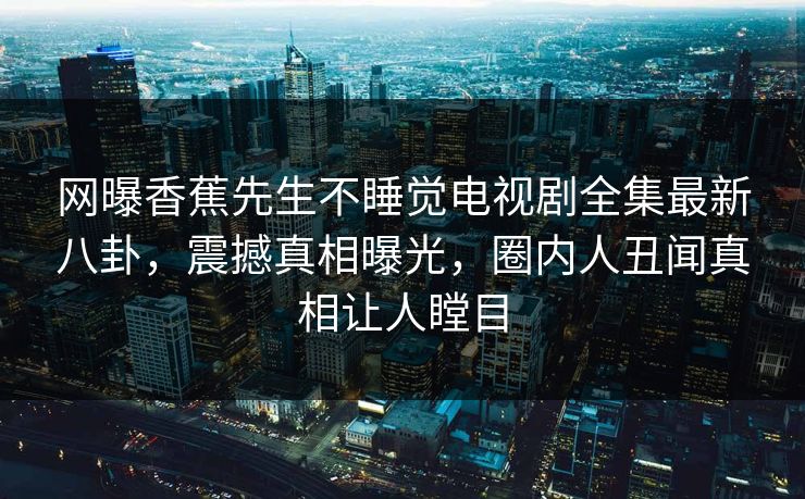 网曝香蕉先生不睡觉电视剧全集最新八卦，震撼真相曝光，圈内人丑闻真相让人瞠目