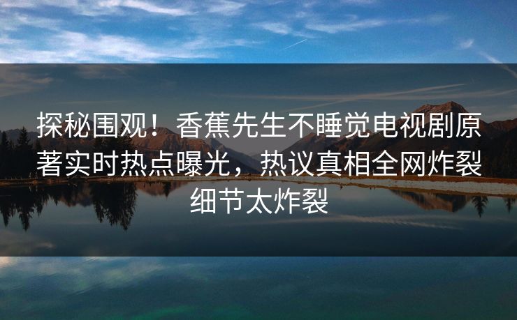 探秘围观！香蕉先生不睡觉电视剧原著实时热点曝光，热议真相全网炸裂细节太炸裂