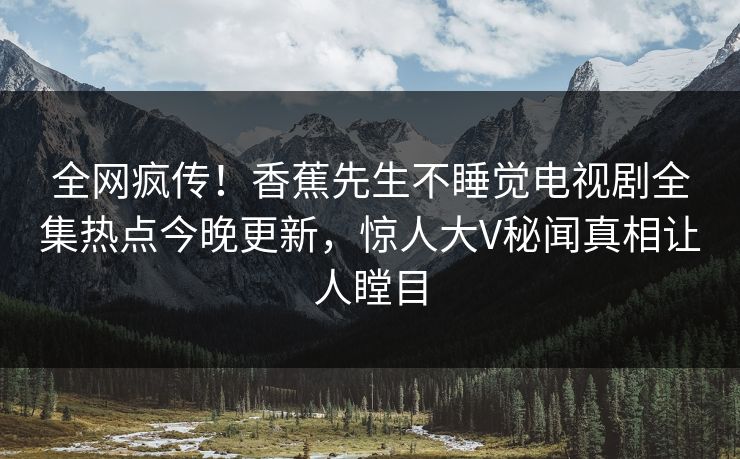 全网疯传！香蕉先生不睡觉电视剧全集热点今晚更新，惊人大V秘闻真相让人瞠目
