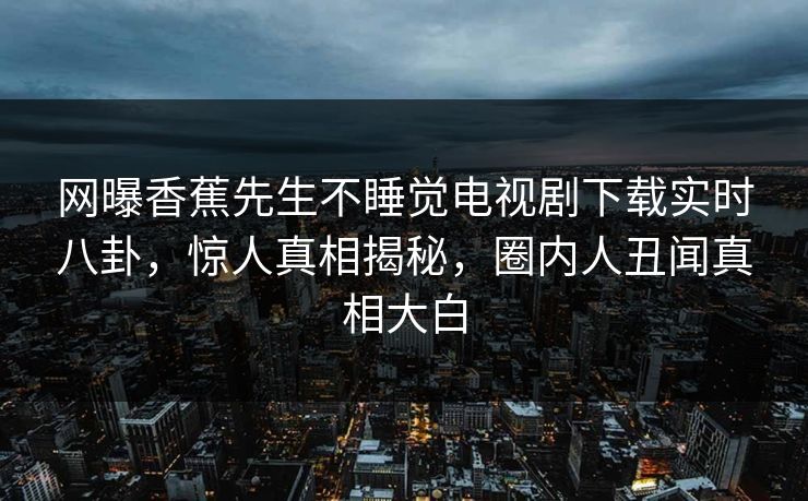 网曝香蕉先生不睡觉电视剧下载实时八卦，惊人真相揭秘，圈内人丑闻真相大白