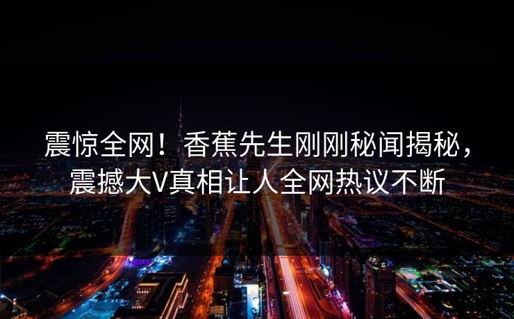 震惊全网！香蕉先生刚刚秘闻揭秘，震撼大V真相让人全网热议不断