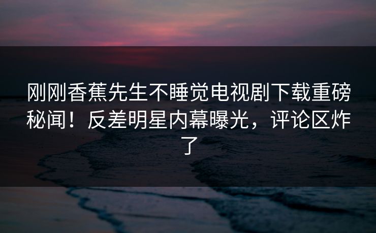 刚刚香蕉先生不睡觉电视剧下载重磅秘闻！反差明星内幕曝光，评论区炸了