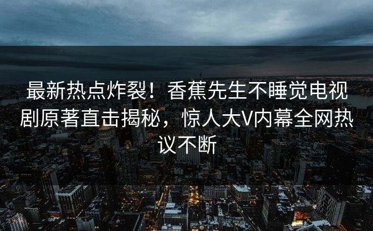 最新热点炸裂！香蕉先生不睡觉电视剧原著直击揭秘，惊人大V内幕全网热议不断