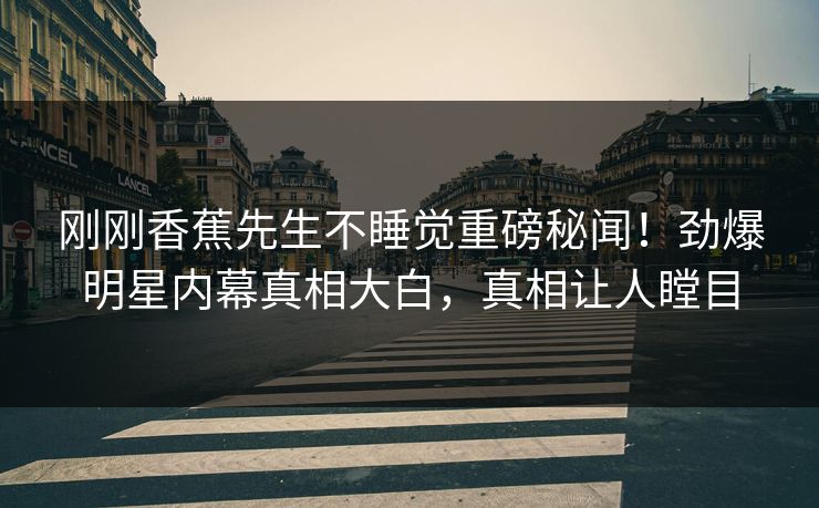 刚刚香蕉先生不睡觉重磅秘闻！劲爆明星内幕真相大白，真相让人瞠目