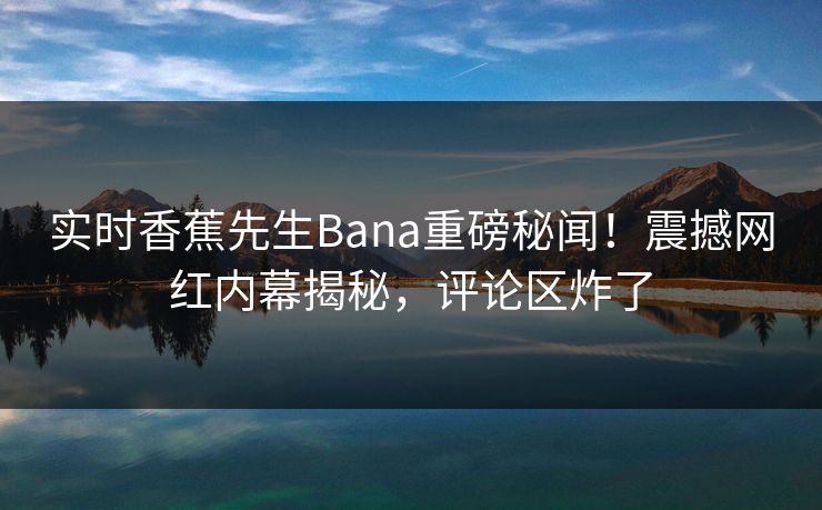 实时香蕉先生Bana重磅秘闻！震撼网红内幕揭秘，评论区炸了  第1张