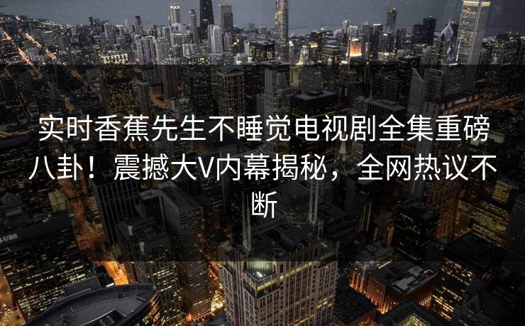 实时香蕉先生不睡觉电视剧全集重磅八卦！震撼大V内幕揭秘，全网热议不断  第1张