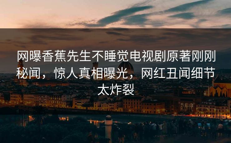 网曝香蕉先生不睡觉电视剧原著刚刚秘闻，惊人真相曝光，网红丑闻细节太炸裂  第1张