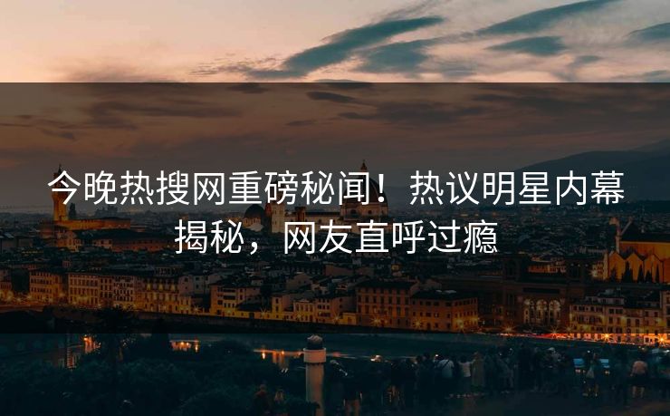 今晚热搜网重磅秘闻！热议明星内幕揭秘，网友直呼过瘾  第1张