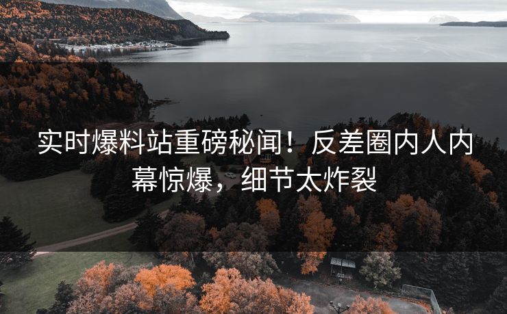 实时爆料站重磅秘闻！反差圈内人内幕惊爆，细节太炸裂  第1张