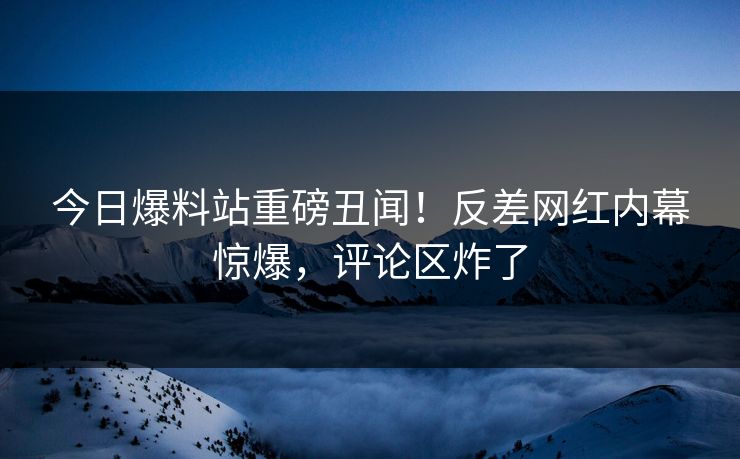 今日爆料站重磅丑闻！反差网红内幕惊爆，评论区炸了  第1张